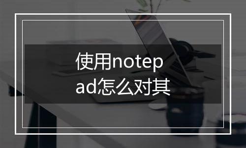 使用notepad怎么对其