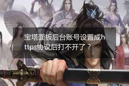 宝塔面板后台账号设置成https协议后打不开了?