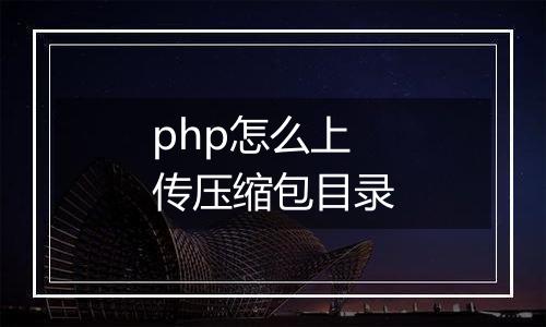 php怎么上传压缩包目录