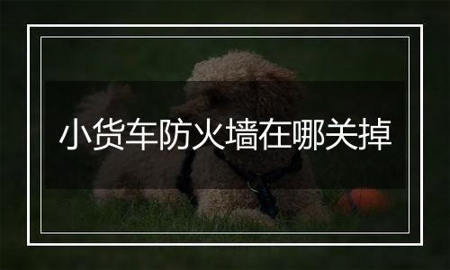小货车防火墙在哪关掉