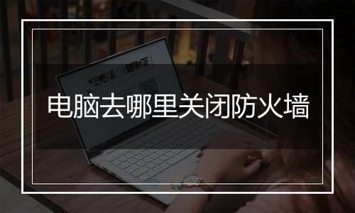 电脑去哪里关闭防火墙