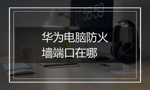 华为电脑防火墙端口在哪