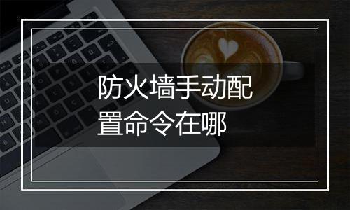 防火墙手动配置命令在哪