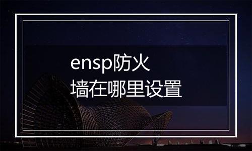 ensp防火墙在哪里设置