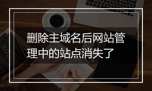 删除主域名后网站管理中的站点消失了