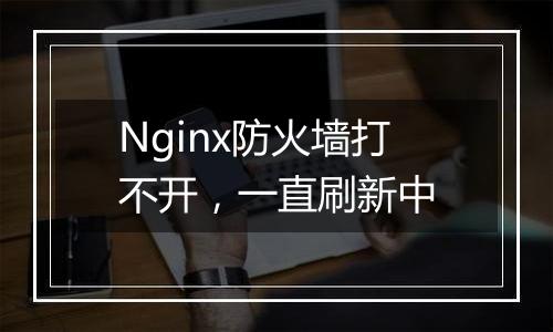 Nginx防火墙打不开,一直刷新中