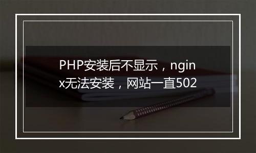 PHP安装后不显示,nginx无法安装,网站一直502