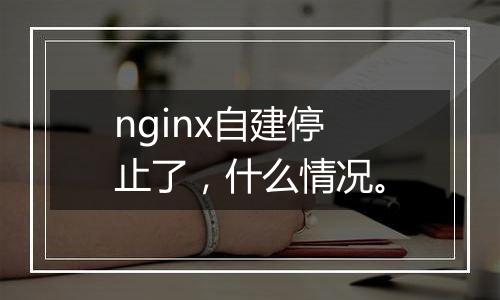 nginx自建停止了,什么情况。