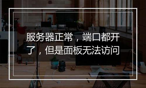 服务器正常,端口都开了,但是面板无法访问