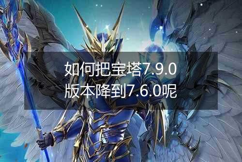 如何把宝塔7.9.0版本降到7.6.0呢
