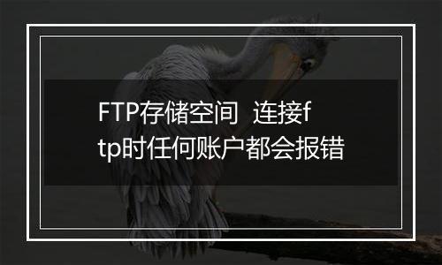 FTP存储空间 连接ftp时任何账户都会报错