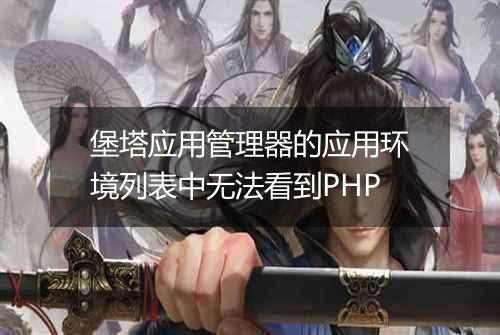堡塔应用管理器的应用环境列表中无法看到PHP