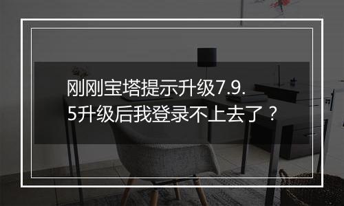 刚刚宝塔提示升级7.9.5升级后我登录不上去了?