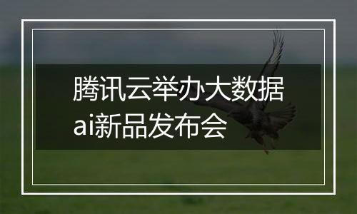腾讯云举办大数据ai新品发布会