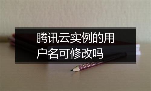 腾讯云实例的用户名可修改吗