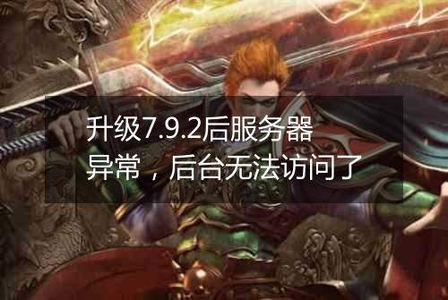 升级7.9.2后服务器异常，后台无法访问了