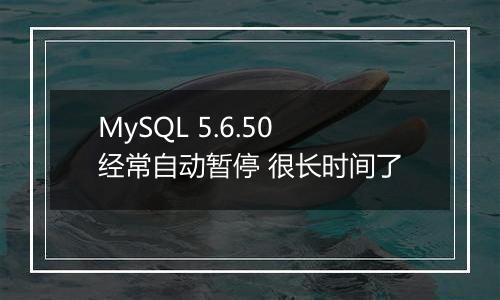 MySQL 5.6.50经常自动暂停 很长时间了