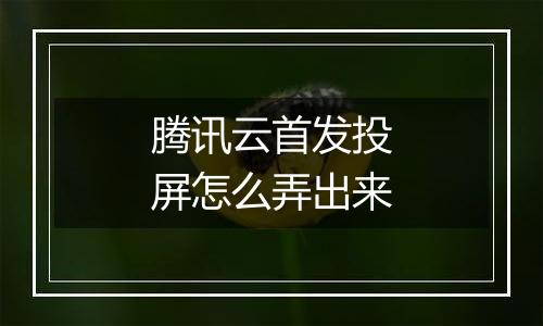 腾讯云首发投屏怎么弄出来