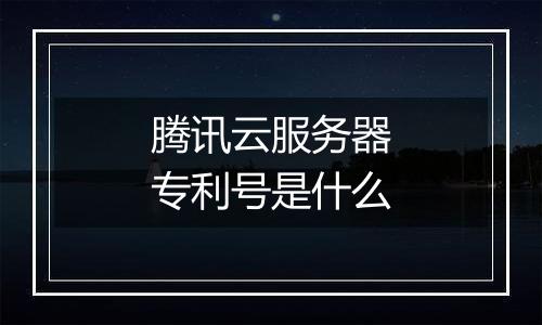 腾讯云服务器专利号是什么