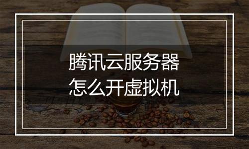 腾讯云服务器怎么开虚拟机