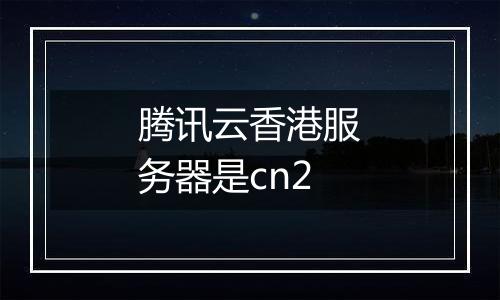 腾讯云香港服务器是cn2