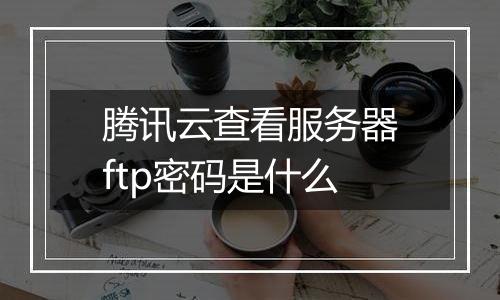 腾讯云查看服务器ftp密码是什么