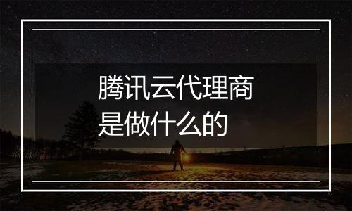 腾讯云代理商是做什么的