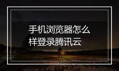 手机浏览器怎么样登录腾讯云