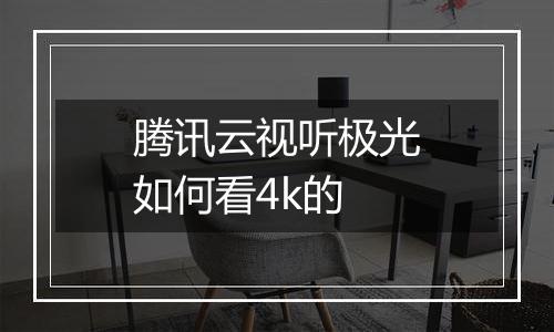 腾讯云视听极光如何看4k的