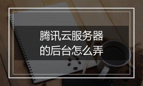 腾讯云服务器的后台怎么弄