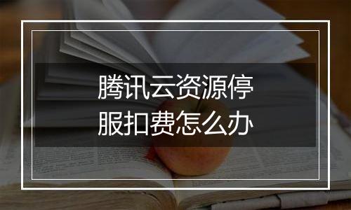 腾讯云资源停服扣费怎么办