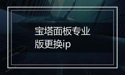 宝塔面板专业版更换ip