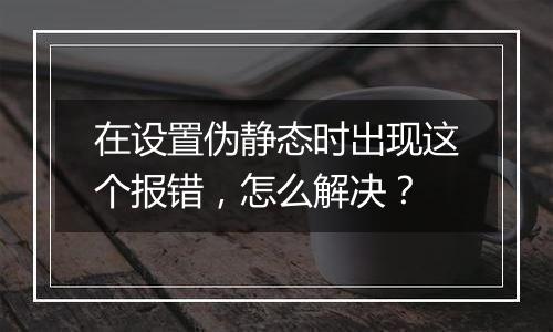 在设置伪静态时出现这个报错,怎么解决?