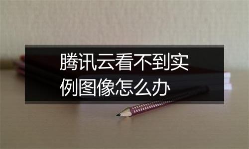 腾讯云看不到实例图像怎么办