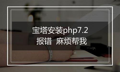 宝塔安装php7.2 报错 麻烦帮我