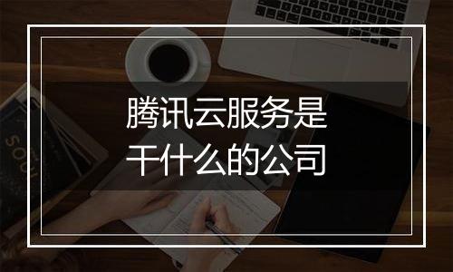 腾讯云服务是干什么的公司