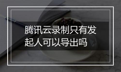 腾讯云录制只有发起人可以导出吗