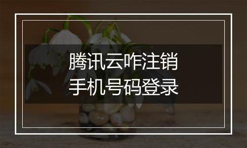腾讯云咋注销手机号码登录