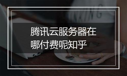 腾讯云服务器在哪付费呢知乎