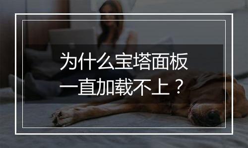为什么宝塔面板一直加载不上？