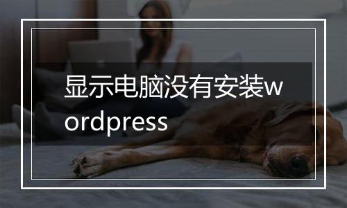 显示电脑没有安装wordpress