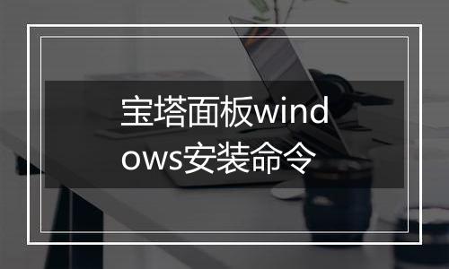 宝塔面板windows安装命令