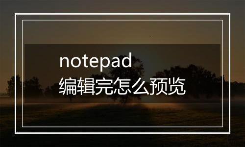 notepad编辑完怎么预览