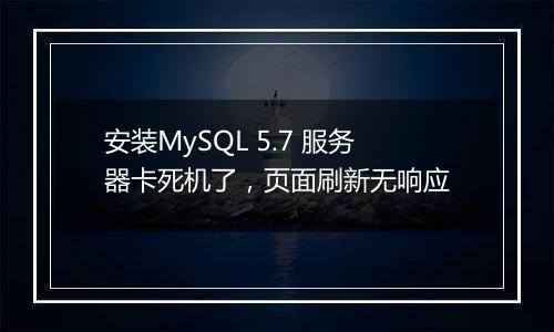 安装MySQL 5.7 服务器卡死机了,页面刷新无响应