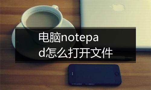 电脑notepad怎么打开文件