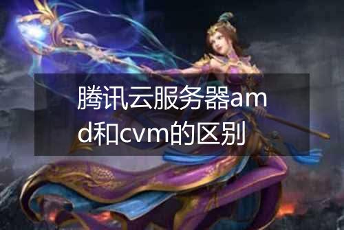 腾讯云服务器amd和cvm的区别