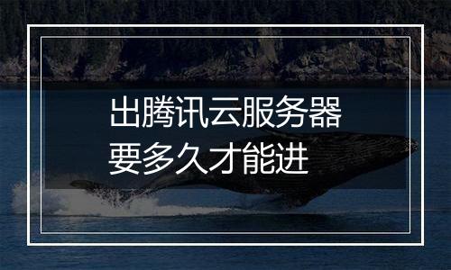 出腾讯云服务器要多久才能进