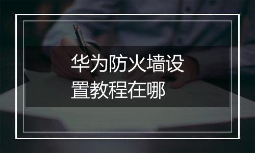 华为防火墙设置教程在哪
