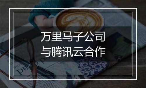 万里马子公司与腾讯云合作