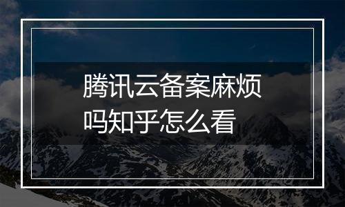 腾讯云备案麻烦吗知乎怎么看